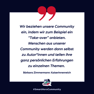 Zitat Barbara Zimmermann, Kaiserinnenreich: Wir beziehen unsere Community ein, indem wir zum Beispiel ein “Take-over” anbieten. Menschen aus unserer Community werden dann selbst zu Autor*innen und teilen ihre ganz persönlichen Erfahrungen zu einzelnen Themen.